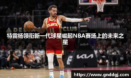 特雷杨领衔新一代球星崛起NBA赛场上的未来之星