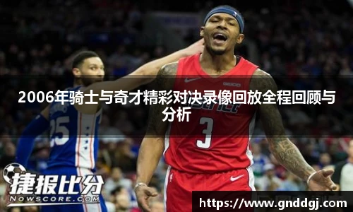 2006年骑士与奇才精彩对决录像回放全程回顾与分析