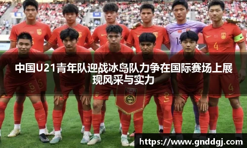 中国U21青年队迎战冰岛队力争在国际赛场上展现风采与实力